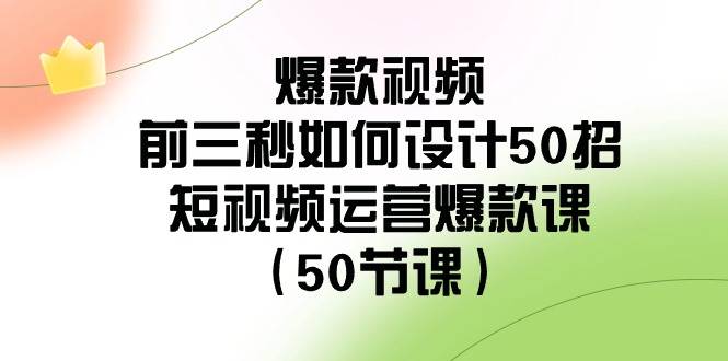 爆款视频-前三秒如何设计50招：短视频运营爆款课（50节课）安创网-网创项目资源站-副业项目-创业项目-搞钱项目安创网