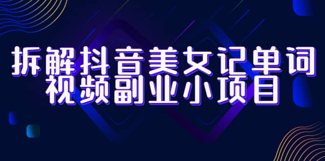 拆解抖音美女记单词视频副业小项目，一条龙玩法大解析（教程+素材）安创网-网创项目资源站-副业项目-创业项目-搞钱项目安创网