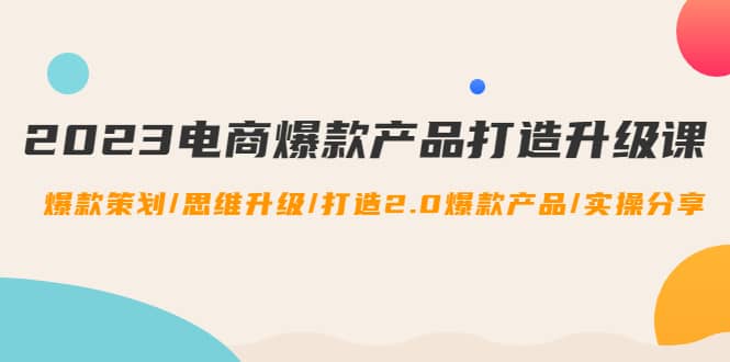 2023电商爆款产品打造升级课：爆款策划/思维升级/打造2.0爆款产品/【推荐】安创网-网创项目资源站-副业项目-创业项目-搞钱项目安创网