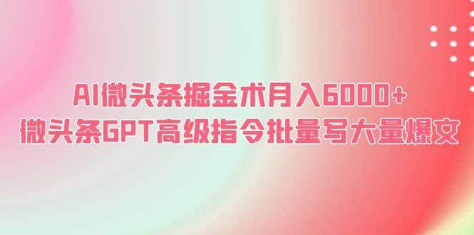 AI微头条掘金术月入6000+ 微头条GPT高级指令批量写大量爆文安创网-网创项目资源站-副业项目-创业项目-搞钱项目安创网