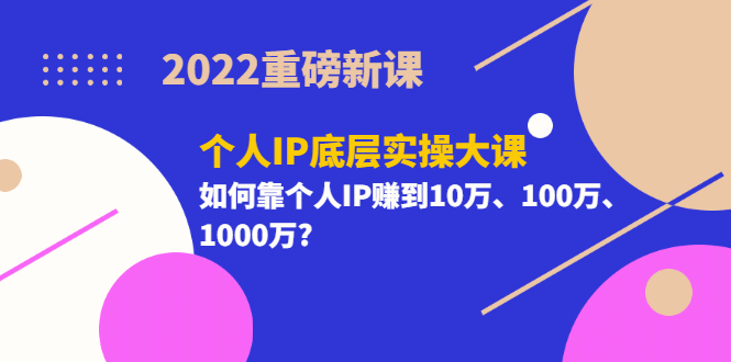 2022重磅新课《个人IP底层实操大课》如何靠个人IP赚到10万、100万、1000万安创网-网创项目资源站-副业项目-创业项目-搞钱项目安创网