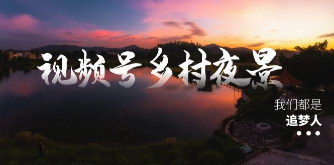 视频号乡村夜景治愈视频课程，一条龙实操玩法（教程+素材+软件）安创网-网创项目资源站-副业项目-创业项目-搞钱项目安创网