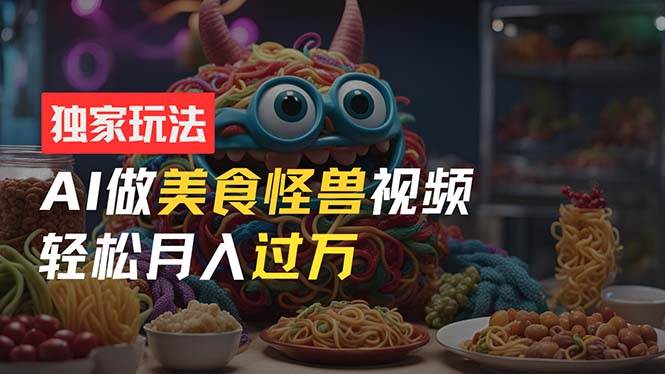 零门槛操作，AI美食怪兽短视频玩法，月入过万新手也能做！安创网-网创项目资源站-副业项目-创业项目-搞钱项目安创网