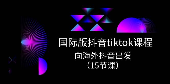 国际版 抖音tiktok实战课程，向海外抖音出发（15节课）安创网-网创项目资源站-副业项目-创业项目-搞钱项目安创网