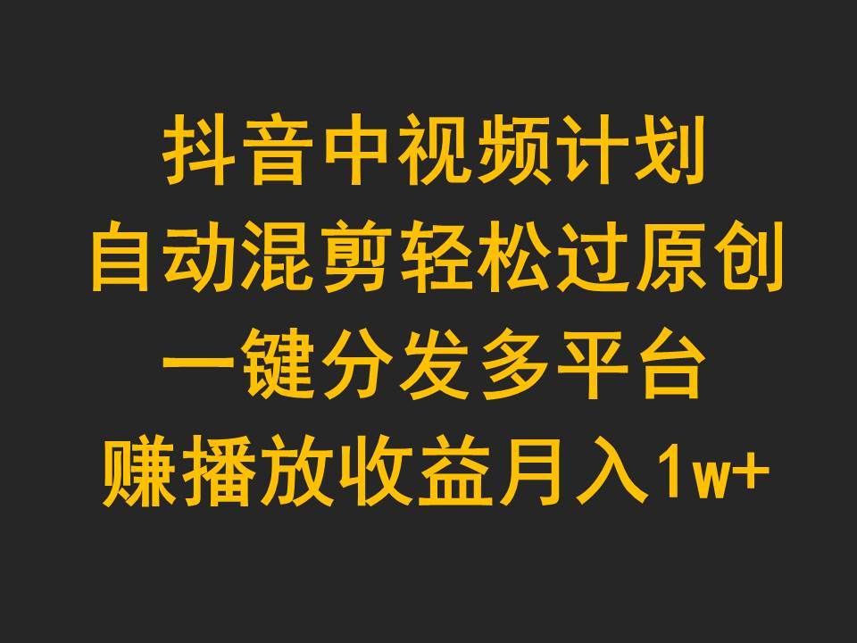 抖音中视频计划，自动混剪轻松过原创，一键分发多平台赚播放收益，月入1w+安创网-网创项目资源站-副业项目-创业项目-搞钱项目安创网