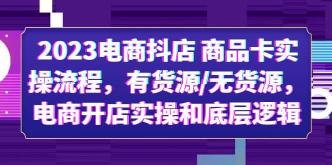 2023电商抖店 商品卡实操流程，有货源/无货源，电商开店实操和底层逻辑安创网-网创项目资源站-副业项目-创业项目-搞钱项目安创网