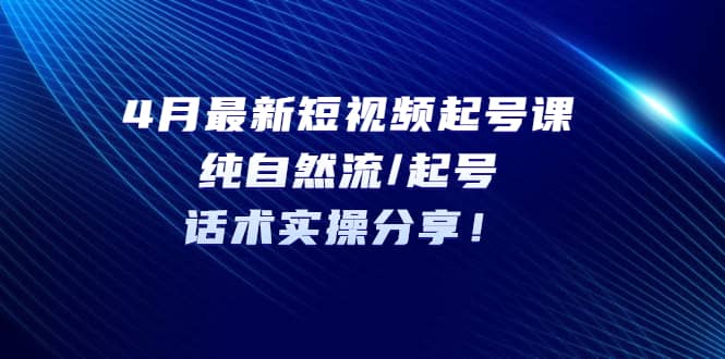 4月最新短视频起号课：纯自然流/起号，话术实操分享安创网-网创项目资源站-副业项目-创业项目-搞钱项目安创网