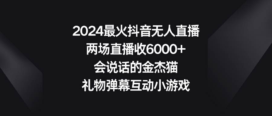 2024最火抖音无人直播，两场直播收6000+会说话的金杰猫 礼物弹幕互动小游戏安创网-网创项目资源站-副业项目-创业项目-搞钱项目安创网