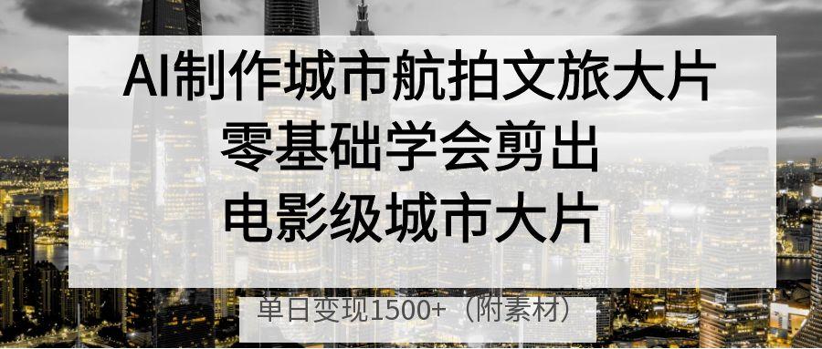 AI制作城市航拍文旅大片，零基础学会剪出电影级城市大片，单日变现1500+安创网-网创项目资源站-副业项目-创业项目-搞钱项目安创网