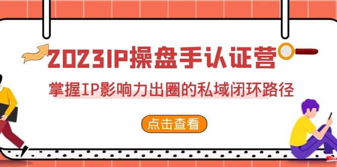 2023·IP操盘手·认证营·第2期，掌握IP影响力出圈的私域闭环路径（35节）安创网-网创项目资源站-副业项目-创业项目-搞钱项目安创网