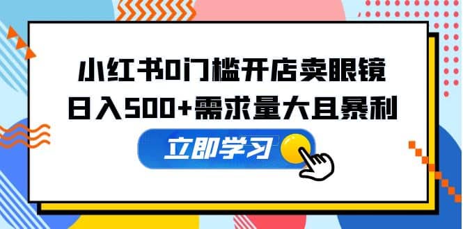 小红书0门槛开店卖眼镜，一部手机可操作安创网-网创项目资源站-副业项目-创业项目-搞钱项目安创网