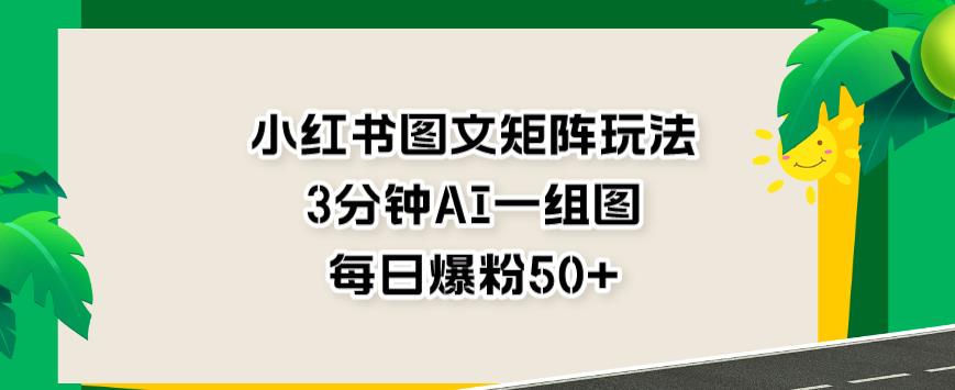小红书图文矩阵玩法，3分钟AI一组图，每日爆粉50+【揭秘】安创网-网创项目资源站-副业项目-创业项目-搞钱项目安创网