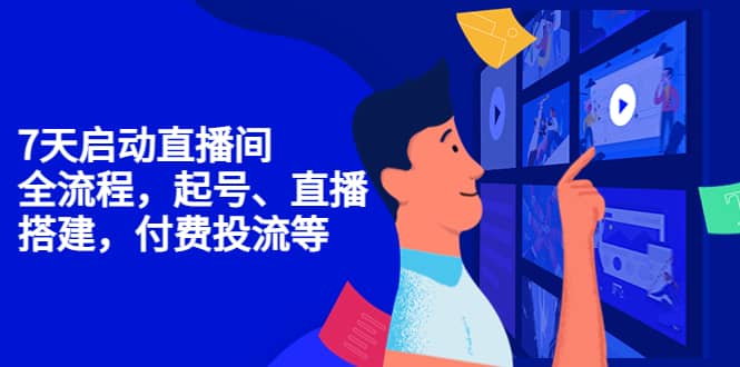 7天启动直播间，全流程起号、直播搭建，付费投流等安创网-网创项目资源站-副业项目-创业项目-搞钱项目安创网