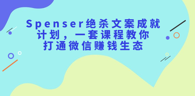 Spenser绝杀文案成就计划，一套课程教你打通微信赚钱生态安创网-网创项目资源站-副业项目-创业项目-搞钱项目安创网