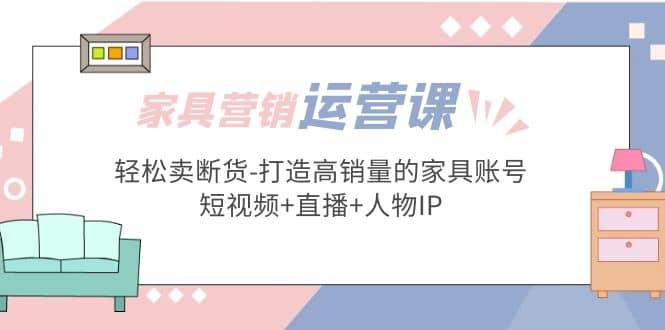 家具营销·运营实战 轻松卖断货-打造高销量的家具账号(短视频+直播+人物IP)安创网-网创项目资源站-副业项目-创业项目-搞钱项目安创网