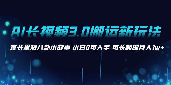 AI长视频3.0搬运新玩法 家长里短八卦小故事 小白0可入手 可长期做月入1w+安创网-网创项目资源站-副业项目-创业项目-搞钱项目安创网