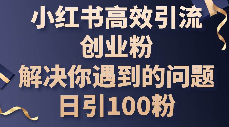 小红书高效引流创业粉，解决你遇到的问题，日引100粉安创网-网创项目资源站-副业项目-创业项目-搞钱项目安创网