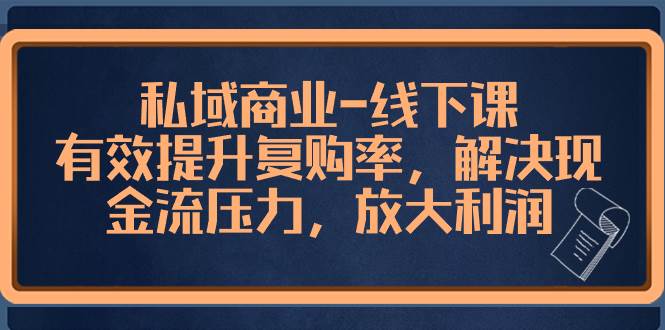 私域商业-线下课，有效提升复购率，解决现金流压力，放大利润安创网-网创项目资源站-副业项目-创业项目-搞钱项目安创网