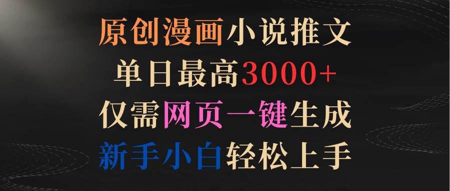 原创漫画小说推文，单日最高3000+仅需网页一键生成 新手轻松上手安创网-网创项目资源站-副业项目-创业项目-搞钱项目安创网