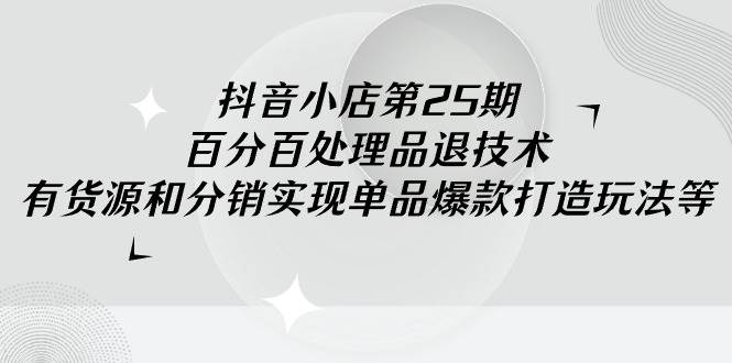 抖音小店-第25期，百分百处理品退技术，有货源和分销实现单品爆款打造玩法安创网-网创项目资源站-副业项目-创业项目-搞钱项目安创网