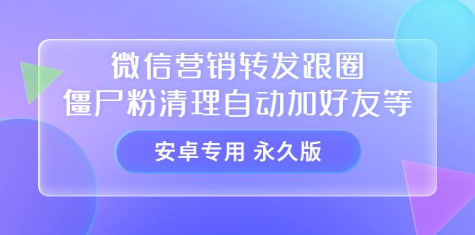 【安卓专用】微信营销转发跟圈僵尸粉清理自动加好友等【永久版】安创网-网创项目资源站-副业项目-创业项目-搞钱项目安创网