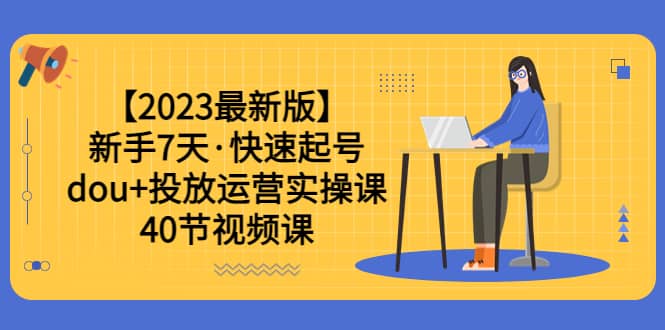 【2023最新版】新手7天·快速起号：dou+投放运营实操课（40节视频课）安创网-网创项目资源站-副业项目-创业项目-搞钱项目安创网