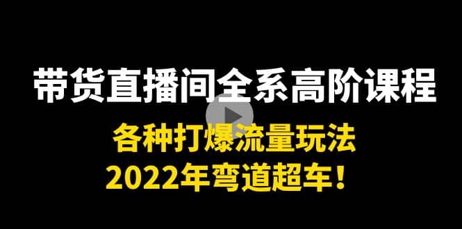 带货直播间全系高阶课程：各种打爆流量玩法，2022年弯道超车安创网-网创项目资源站-副业项目-创业项目-搞钱项目安创网