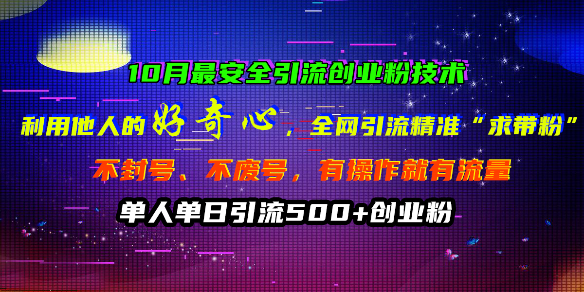 10月最安全引流创业粉技术，利用他人的好奇心，全网引流精准“求带粉”，不封号、不废号，有操作就有流量，单人单日引流500+创业粉安创网-网创项目资源站-副业项目-创业项目-搞钱项目安创网
