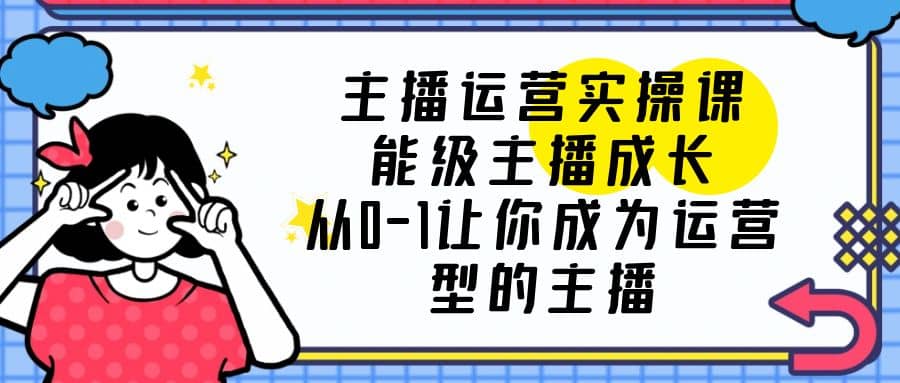 主播运营实操课，能级-主播成长，从0-1让你成为运营型的主播安创网-网创项目资源站-副业项目-创业项目-搞钱项目安创网