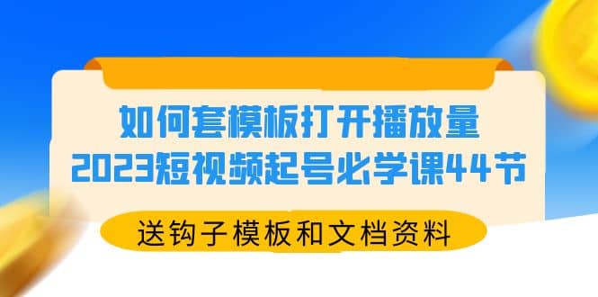 如何套模板打开播放量，2023短视频起号必学课44节（送钩子模板和文档资料）安创网-网创项目资源站-副业项目-创业项目-搞钱项目安创网