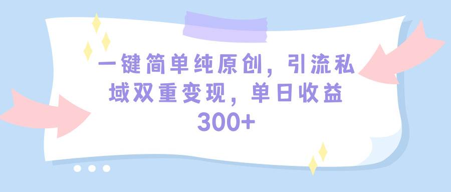 一键简单纯原创，引流私域双重变现，单日收益300+（教程+素材）安创网-网创项目资源站-副业项目-创业项目-搞钱项目安创网