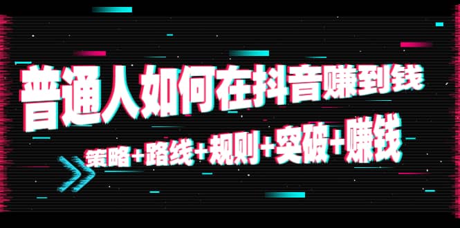 普通人如何在抖音赚到钱：策略+路线+规则+突破+赚钱（10节课）安创网-网创项目资源站-副业项目-创业项目-搞钱项目安创网