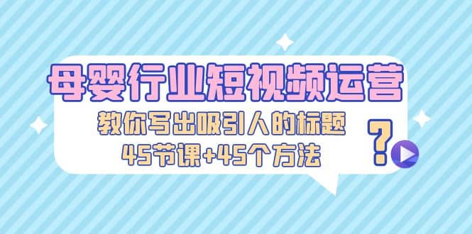 母婴行业短视频运营：教你写个吸引人的标题，45节课+45个方法安创网-网创项目资源站-副业项目-创业项目-搞钱项目安创网