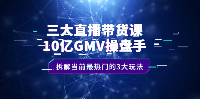 三大直播带货课：10亿GMV操盘手，拆解当前最热门的3大玩法安创网-网创项目资源站-副业项目-创业项目-搞钱项目安创网