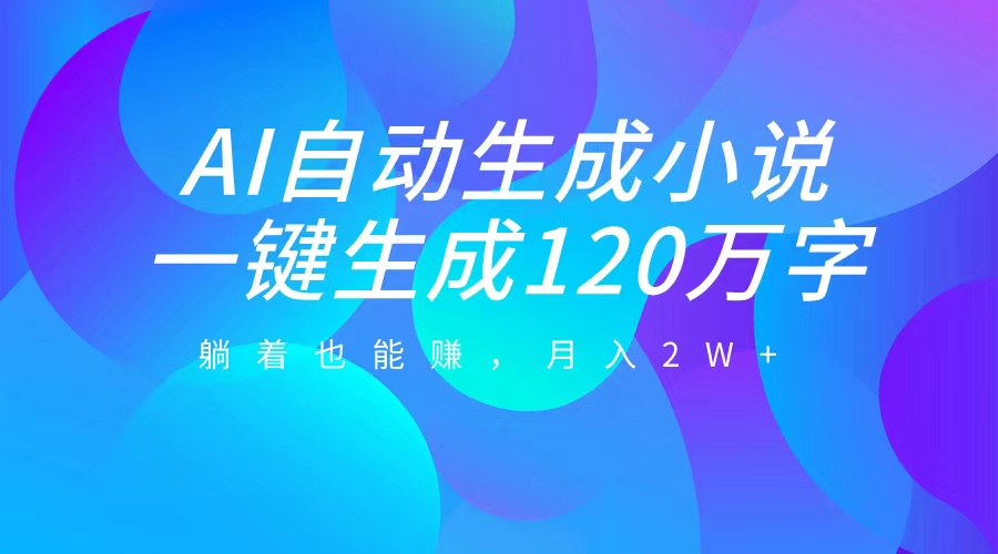 AI自动写小说，一键生成120万字，躺着也能赚，月入2W+安创网-网创项目资源站-副业项目-创业项目-搞钱项目安创网