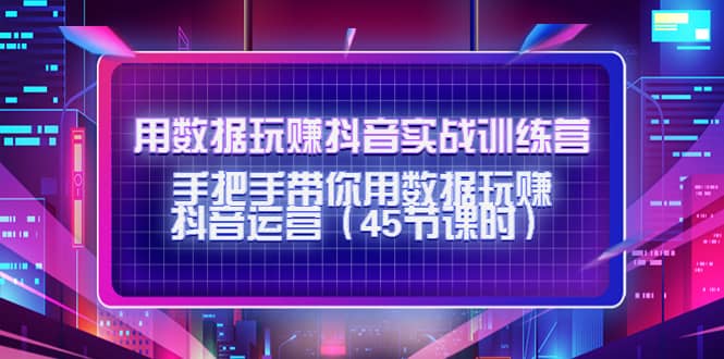 用数据玩赚抖音实战训练营：手把手带你用数据玩赚抖音运营（45节课时）安创网-网创项目资源站-副业项目-创业项目-搞钱项目安创网