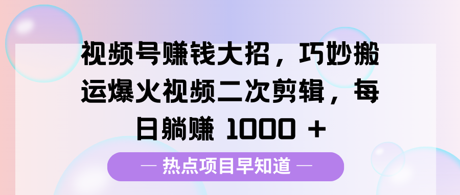 视频号赚钱大招，巧妙搬运爆火视频二次剪辑，每日躺赚 1000 +安创网-网创项目资源站-副业项目-创业项目-搞钱项目安创网
