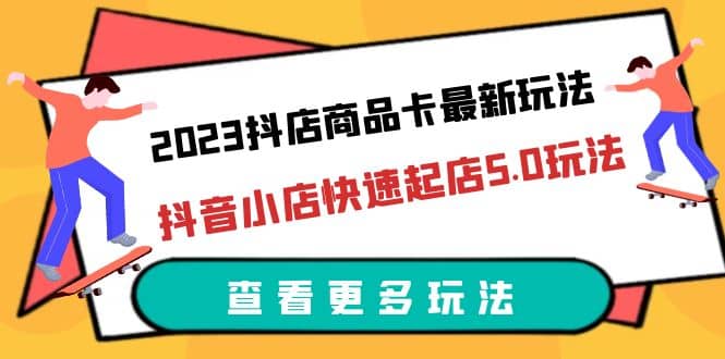 2023抖店商品卡最新玩法，抖音小店快速起店5.0玩法（11节课）安创网-网创项目资源站-副业项目-创业项目-搞钱项目安创网