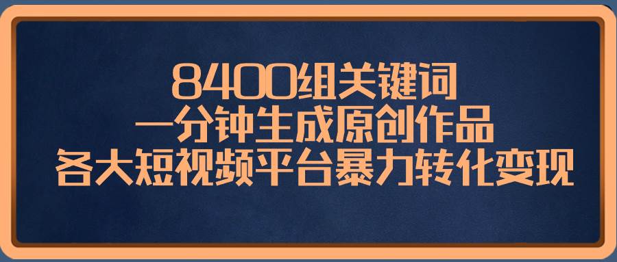 8400组关键词，一分钟生成原创作品，各大短视频平台暴力转化变现安创网-网创项目资源站-副业项目-创业项目-搞钱项目安创网