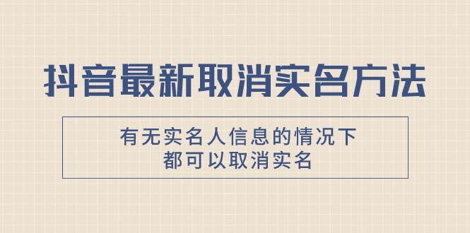 抖音最新取消实名方法，有无实名人信息的情况下都可以取消实名，自测安创网-网创项目资源站-副业项目-创业项目-搞钱项目安创网