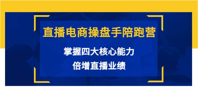 直播电商操盘手陪跑营：掌握四大核心能力，倍增直播业绩（价值980）安创网-网创项目资源站-副业项目-创业项目-搞钱项目安创网
