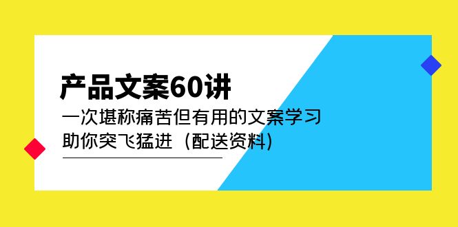 产品文案60讲：一次堪称痛苦但有用的文案学习 助你突飞猛进（配送资料）安创网-网创项目资源站-副业项目-创业项目-搞钱项目安创网