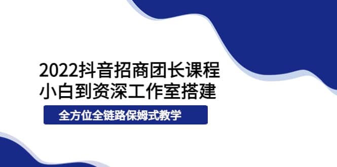 2022抖音招商团长课程，从小白到资深工作室搭建，全方位全链路保姆式教学安创网-网创项目资源站-副业项目-创业项目-搞钱项目安创网