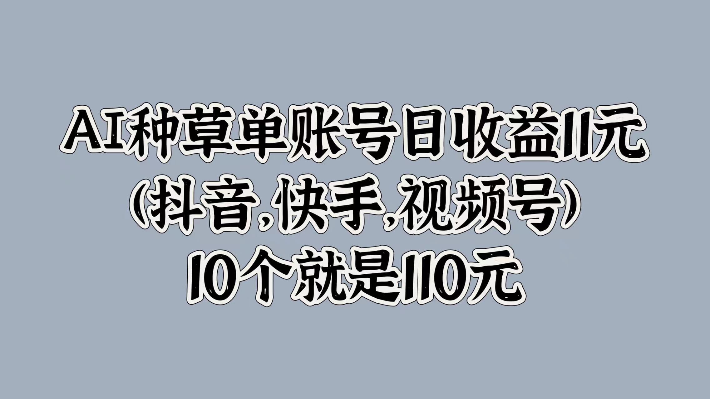 AI种草单账号日收益11元(抖音，快手，视频号)，10个就是110元安创网-网创项目资源站-副业项目-创业项目-搞钱项目安创网