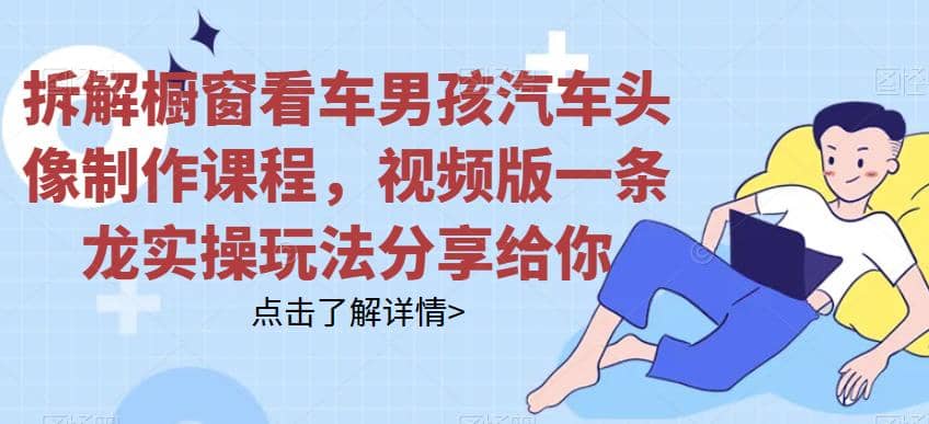拆解橱窗看车男孩汽车头像制作课程，视频版一条龙实操玩法分享给你安创网-网创项目资源站-副业项目-创业项目-搞钱项目安创网