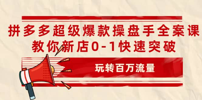 拼多多超级爆款操盘手全案课，教你新店0-1快速突破，玩转百万流量安创网-网创项目资源站-副业项目-创业项目-搞钱项目安创网