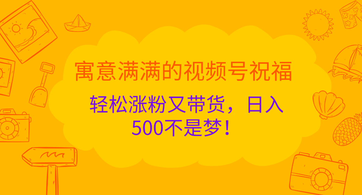 寓意满满的 视频号祝福，轻松涨粉又带货，日入500不是梦！安创网-网创项目资源站-副业项目-创业项目-搞钱项目安创网