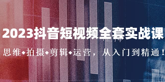 2023抖音短视频全套实战课：思维+拍摄+剪辑+运营，从入门到精通安创网-网创项目资源站-副业项目-创业项目-搞钱项目安创网
