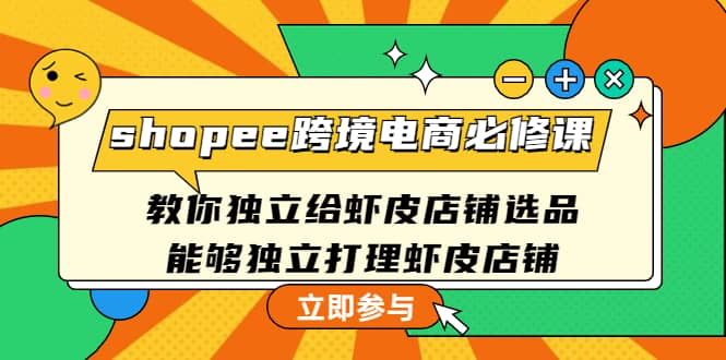 shopee跨境电商必修课：教你独立给虾皮店铺选品，能够独立打理虾皮店铺安创网-网创项目资源站-副业项目-创业项目-搞钱项目安创网