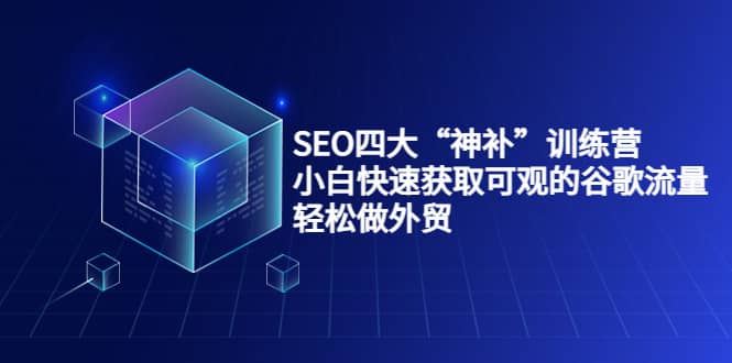 SEO四大“神补”训练营，小白快速获取可观的谷歌流量，轻松做外贸安创网-网创项目资源站-副业项目-创业项目-搞钱项目安创网